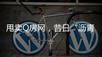甩卖Q房网�，昔日“沥青大王”吞商誉苦果