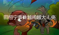 田栩宁事件越闹越大！央妈下场回应�
，湖南台受牵连，知情人爆狠料