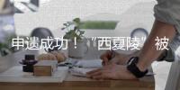 申遗成功	！“西夏陵”被列入《世界遗产名录》