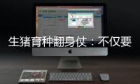 生猪育种翻身仗
：不仅要打破垄断更要迈向高端