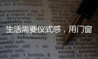生活需要仪式感
，用门窗装饰生活!