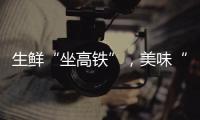 生鲜“坐高铁”
，美味“当日达”