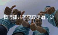 畅通孤儿药获取渠道，让“生命至上”的理念熠熠发光丨快评