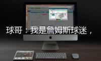 球哥：我是詹姆斯球迷，所以我小时候也看骑士的比赛�！