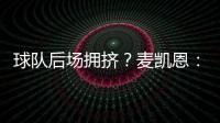 球队后场拥挤？麦凯恩：这就是竞争的魅力 我们都会享受比赛的