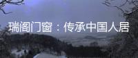 瑞阁门窗：传承中国人居文化的中式门窗