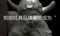 知名灶具品牌要想成为“常胜将军”�，就必须长期发展