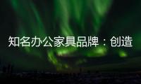 知名办公家具品牌	：创造市场价值 坚持独特优势引领潮流