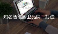 知名智能厨卫品牌：打造“亲和力” 取胜2019市场