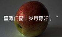 皇派门窗�：岁月静好，“家”倍温暖