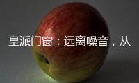 皇派门窗
�：远离噪音，从它开始