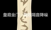 皇庭金门：高效隔音降噪，让您处繁华而不失宁静