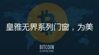 皇雅无界系列门窗，为美好生活而设计