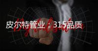 皮尔特管业：315品质消费�，开启美好生活