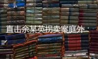 直击余某英拐卖案庭外	：受害者痛斥，寻亲者聚集