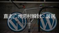 直击广州芳村解封：居民放礼炮庆祝 珍惜来之不易的成果