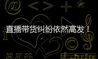 直播带货纠纷依然高发�！中消协发布年度报告