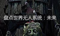 盘点世界无人系统：未来将“天下无敌”？丨智库视点