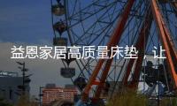 益恩家居高质量床垫，让你静享舒适睡眠