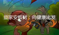 益家安板材
：向健康出发
，你我随行
