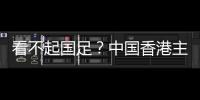 看不起国足
	？中国香港主帅放狠：至少要拿个平局 肯定大胆攻出去