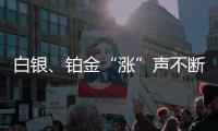 白银、铂金“涨”声不断	，银条银饰销售火爆，未来走势如何？