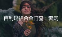 百利玛铝合金门窗：奢阔空间，“墅”造品质生活