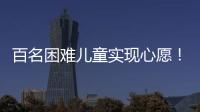 百名困难儿童实现心愿
！珠海“圆梦100”微心愿直通车开进竹洲小学
