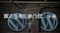 算法推荐乱象凸显，中央网信办督导抖音
、小红书等平台优化调整