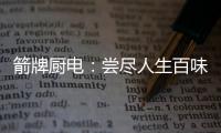 箭牌厨电：尝尽人生百味方能修成正果