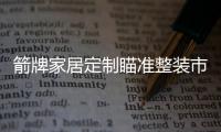箭牌家居定制瞄准整装市场，双渠道出击!