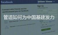 管道如何为中国基建发力，串联起我们的美好生活?