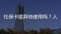 社保卡能异地使用吗？人社部回应