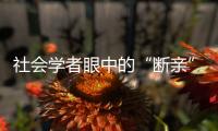 社会学者眼中的“断亲”：不是社会问题，也不代表社会进步