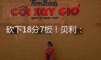 砍下18分7板！贝利
：第一场比赛太紧张了 今天我放松了心态