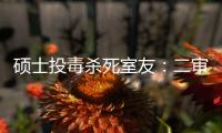 硕士投毒杀死室友�：二审否认预谋杀人