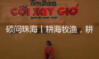 硕问珠海丨耕海牧渔	，耕的是什么海�，牧的是什么渔
？