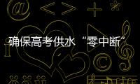 确保高考供水“零中断”！珠海送水车�、抢修队已就位 24小时待命护航高考