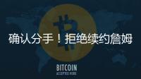 确认分手	！拒绝续约詹姆斯	！湖人生涯最后一季！