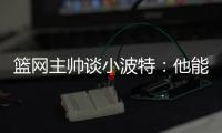 篮网主帅谈小波特
：他能带来体型优势	、篮板和得分能力