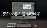 突然交易！送走鲍威尔
，比尔要登船了�？