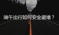 端午出行如何安全避堵？请看这里→