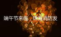 端午节来临，珠海消防发布消防安全提示​