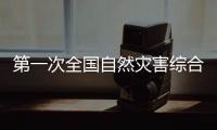 第一次全国自然灾害综合风险普查：为何普查�？起啥作用�？