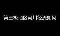 第三极地区河川径流如何变化？ 中国科学家成功构建监测网
