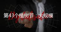 第43个植树节：大规模国土绿化行动面临哪些新形势	？