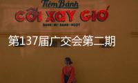 第137届广交会第二期今日开幕
，预计将举办超百场新品发布活动