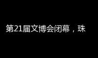 第21届文博会闭幕
，珠海展台展现多元魅力与创新活力�！