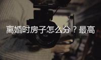 离婚时房子怎么分？最高法公布相关案例