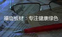 福临板材	：专注健康绿色家装，造就生活不凡品味